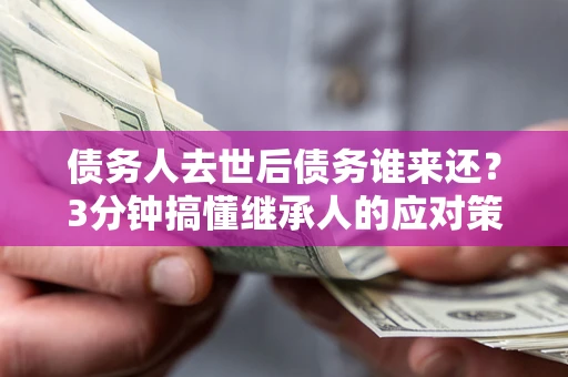 济南债务人去世后债务谁来还？3分钟搞懂继承人的应对策略