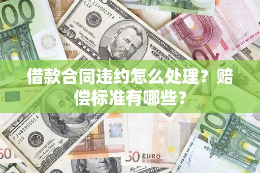 济南借款合同违约怎么处理？赔偿标准有哪些？