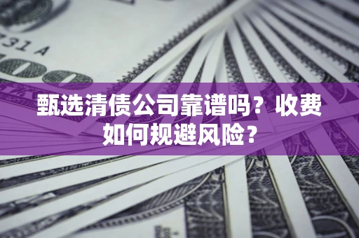 济南甄选清债公司靠谱吗？收费如何规避风险？
