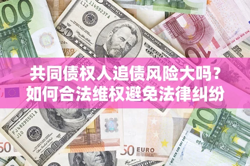 济南共同债权人追债风险大吗?如何合法维权避免法律纠纷? 济南共同债权人追债风险大吗?如何合法维权避免法律纠纷?