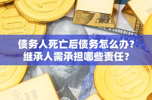 济南债务人死亡后债务怎么办？继承人需承担哪些责任？