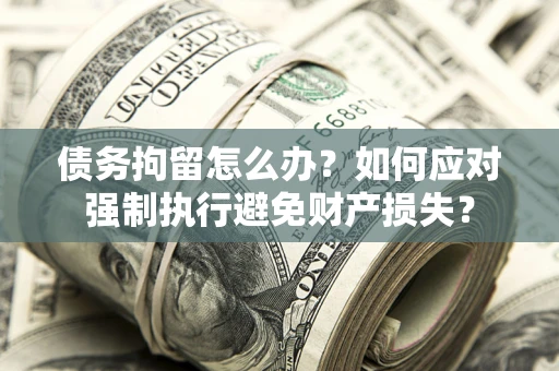 济南债务拘留怎么办？如何应对强制执行避免财产损失？