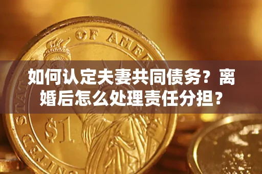 济南如何认定夫妻共同债务？离婚后怎么处理责任分担？