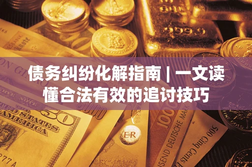 济南债务纠纷化解指南 | 一文读懂合法有效的追讨技巧