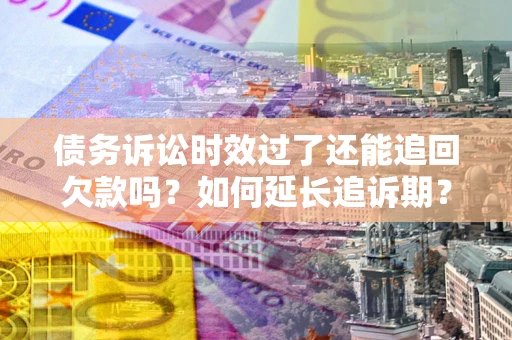 济南债务诉讼时效过了还能追回欠款吗？如何延长追诉期？