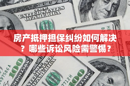 济南房产抵押担保纠纷如何解决？哪些诉讼风险需警惕？