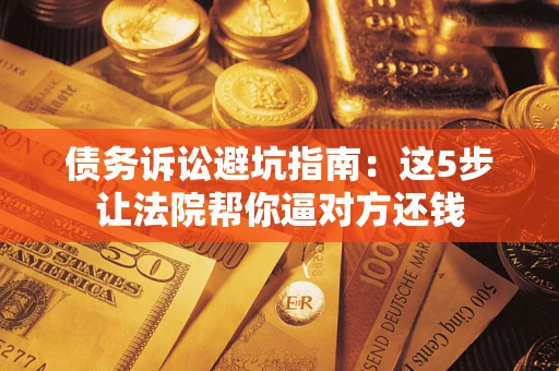 济南债务诉讼避坑指南：这5步让法院帮你逼对方还钱