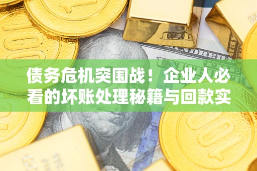 济南债务危机突围战！企业人必看的坏账处理秘籍与回款实战指南
