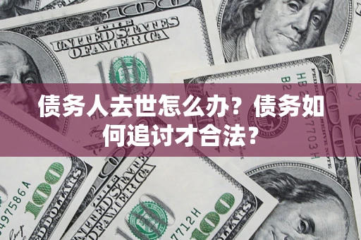 济南债务人去世怎么办？债务如何追讨才合法？