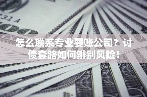 济南怎么联系专业要账公司？讨债套路如何辨别风险！
