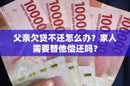 济南父亲欠贷不还怎么办？家人需要替他偿还吗？