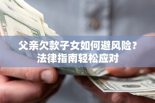 济南父亲欠款子女如何避风险？法律指南轻松应对