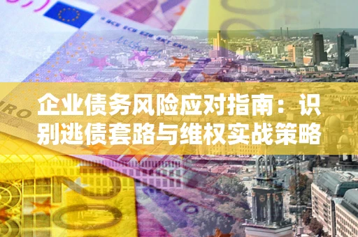济南企业债务风险应对指南：识别逃债套路与维权实战策略