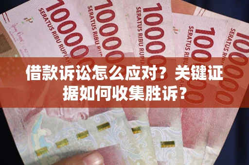 济南借款诉讼怎么应对？关键证据如何收集胜诉？