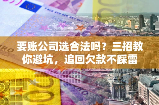 济南要账公司选合法吗？三招教你避坑，追回欠款不踩雷