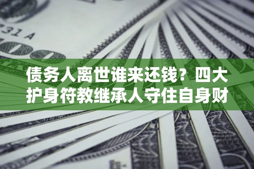 济南债务人离世谁来还钱？四大护身符教继承人守住自身财产