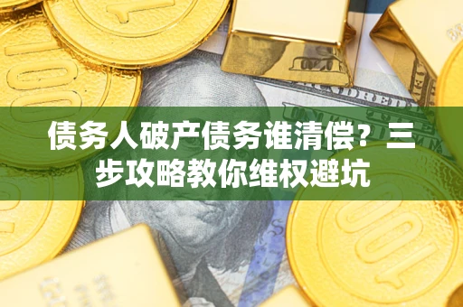 济南债务人破产债务谁清偿?三步攻略教你维权避坑 济南债务人破产债务谁清偿?三步攻略教你维权避坑