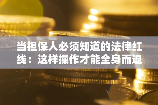 济南当担保人必须知道的法律红线：这样操作才能全身而退
