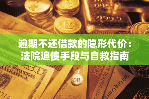 济南逾期不还借款的隐形代价：法院追债手段与自救指南