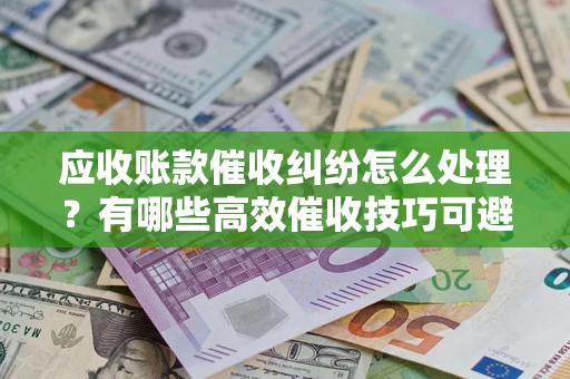 济南应收账款催收纠纷怎么处理？有哪些高效催收技巧可避免坏账？