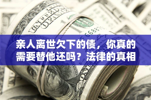 济南亲人离世欠下的债，你真的需要替他还吗？法律的真相或许与你想的不一样