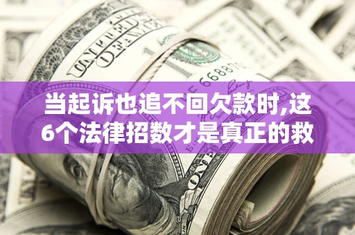 济南当起诉也追不回欠款时,这6个法律招数才是真正的救命稻草