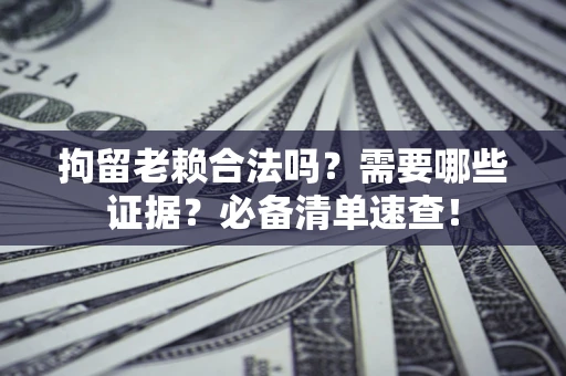 济南拘留老赖合法吗？需要哪些证据？必备清单速查！