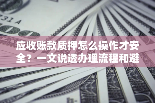 济南应收账款质押怎么操作才安全？一文说透办理流程和避险绝招